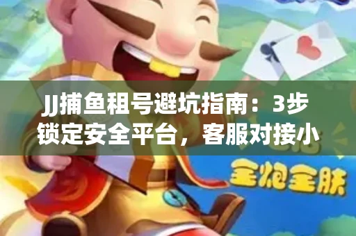 JJ捕鱼租号避坑指南：3步锁定安全平台，客服对接小技巧全公开