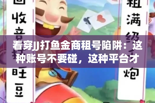 看穿JJ打鱼金商租号陷阱：这种账号不要碰，这种平台才靠谱